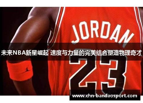 未来NBA新星崛起 速度与力量的完美结合塑造物理奇才