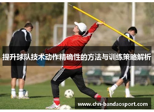 提升球队技术动作精确性的方法与训练策略解析