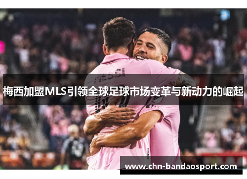 梅西加盟MLS引领全球足球市场变革与新动力的崛起