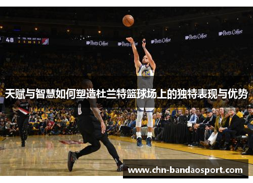 天赋与智慧如何塑造杜兰特篮球场上的独特表现与优势