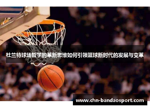 杜兰特球场哲学的革新思维如何引领篮球新时代的发展与变革
