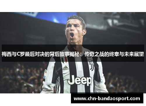 梅西与C罗最后对决的背后故事揭秘：传奇之战的终章与未来展望