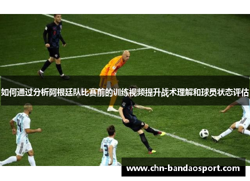 如何通过分析阿根廷队比赛前的训练视频提升战术理解和球员状态评估