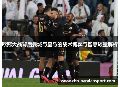 欧冠大战背后曼城与皇马的战术博弈与智慧较量解析