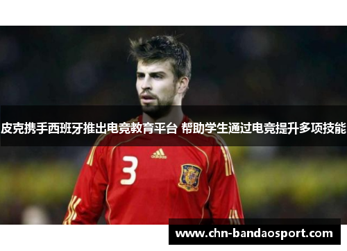 皮克携手西班牙推出电竞教育平台 帮助学生通过电竞提升多项技能