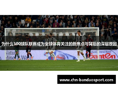为什么500球队联赛成为全球体育关注的新焦点与背后的深层原因