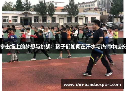 拳击场上的梦想与挑战：孩子们如何在汗水与热情中成长