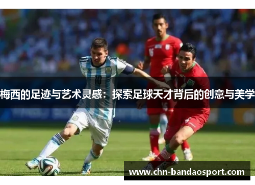 梅西的足迹与艺术灵感：探索足球天才背后的创意与美学
