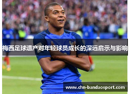 梅西足球遗产对年轻球员成长的深远启示与影响