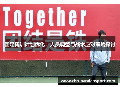 国足集训计划优化：人员调整与战术应对策略探讨