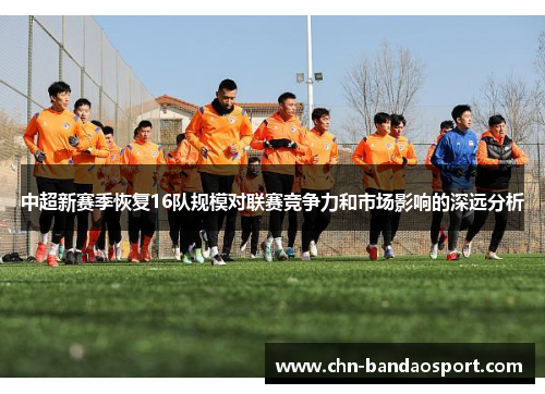 中超新赛季恢复16队规模对联赛竞争力和市场影响的深远分析