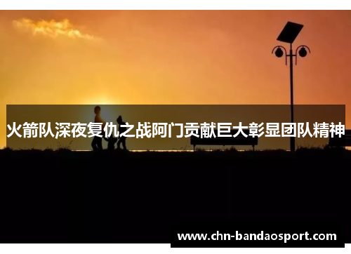 火箭队深夜复仇之战阿门贡献巨大彰显团队精神