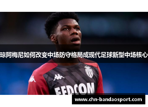 琼阿梅尼如何改变中场防守格局成现代足球新型中场核心