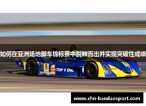 如何在亚洲场地脚车锦标赛中脱颖而出并实现突破性成绩