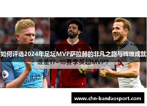 如何评选2024年足坛MVP萨拉赫的非凡之路与辉煌成就