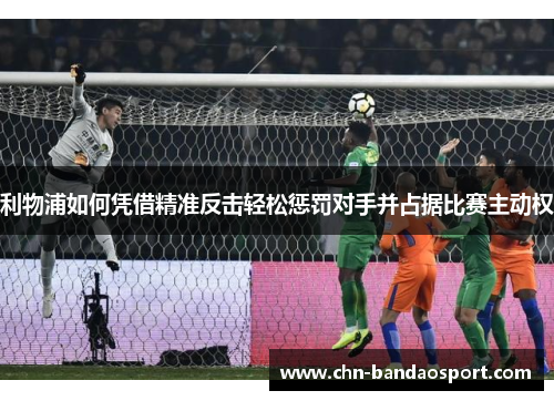 利物浦如何凭借精准反击轻松惩罚对手并占据比赛主动权