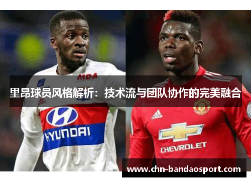 里昂球员风格解析：技术流与团队协作的完美融合