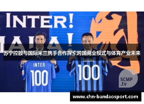 苏宁控股与国际米兰携手合作探索跨国商业模式与体育产业未来
