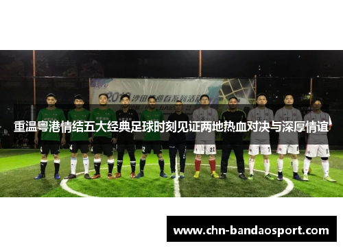 重温粤港情结五大经典足球时刻见证两地热血对决与深厚情谊