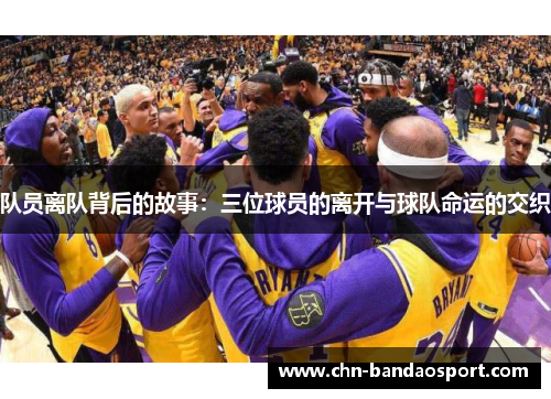 队员离队背后的故事：三位球员的离开与球队命运的交织