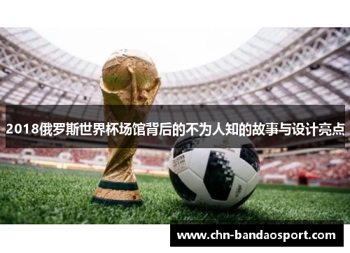 2018俄罗斯世界杯场馆背后的不为人知的故事与设计亮点