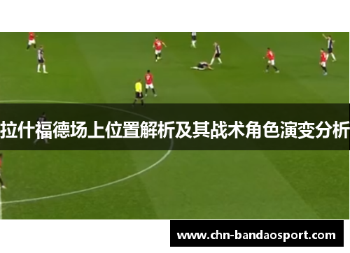拉什福德场上位置解析及其战术角色演变分析