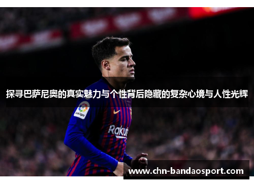 探寻巴萨尼奥的真实魅力与个性背后隐藏的复杂心境与人性光辉