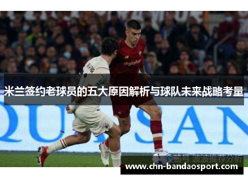 米兰签约老球员的五大原因解析与球队未来战略考量