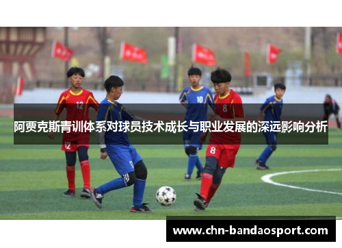 阿贾克斯青训体系对球员技术成长与职业发展的深远影响分析