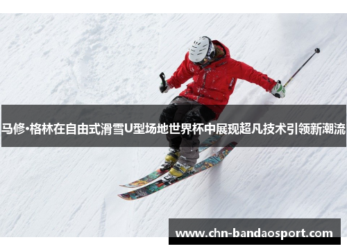 马修·格林在自由式滑雪U型场地世界杯中展现超凡技术引领新潮流