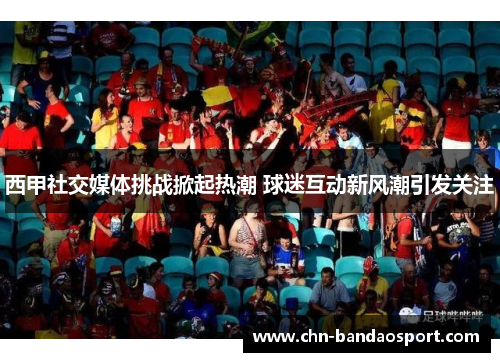 西甲社交媒体挑战掀起热潮 球迷互动新风潮引发关注 西甲社交媒体挑战掀起热潮 球迷互动新风潮引发关注