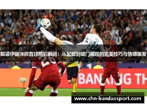 解读伊藤洋辉首球精彩瞬间:从起脚到破门展现的完美技巧与情感爆发 解读伊藤洋辉首球精彩瞬间:从起脚到破门展现的完美技巧与情感爆发