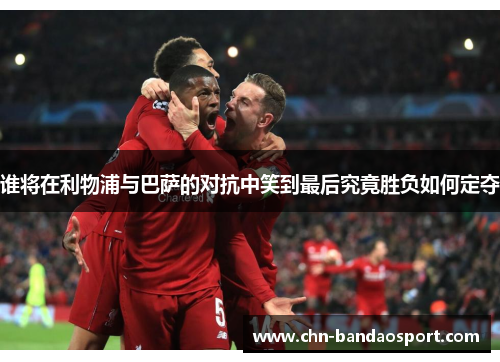 谁将在利物浦与巴萨的对抗中笑到最后究竟胜负如何定夺 谁将在利物浦与巴萨的对抗中笑到最后究竟胜负如何定夺