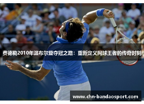 费德勒2010年温布尔登夺冠之路：重新定义网球王者的传奇时刻