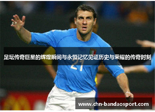 足坛传奇巨星的辉煌瞬间与永恒记忆见证历史与荣耀的传奇时刻 足坛传奇巨星的辉煌瞬间与永恒记忆见证历史与荣耀的传奇时刻