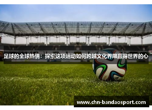 足球的全球热情：探索这项运动如何跨越文化界限赢得世界的心