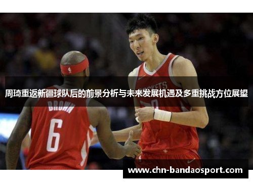 周琦重返新疆球队后的前景分析与未来发展机遇及多重挑战方位展望