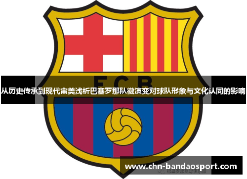 从历史传承到现代审美浅析巴塞罗那队徽演变对球队形象与文化认同的影响