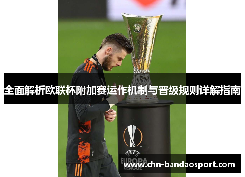 全面解析欧联杯附加赛运作机制与晋级规则详解指南