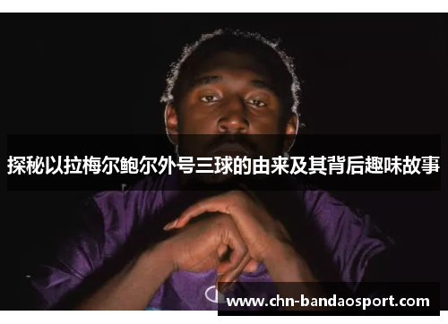 探秘以拉梅尔鲍尔外号三球的由来及其背后趣味故事