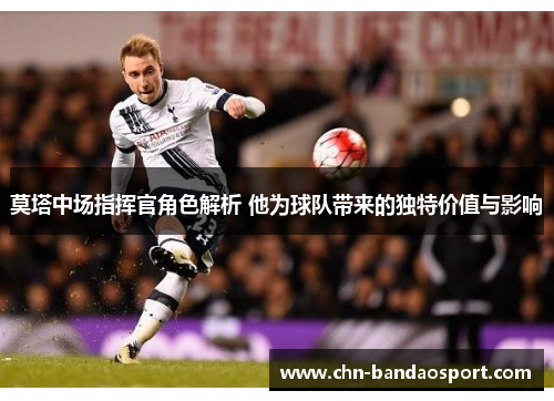 莫塔中场指挥官角色解析 他为球队带来的独特价值与影响