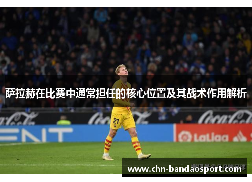 萨拉赫在比赛中通常担任的核心位置及其战术作用解析