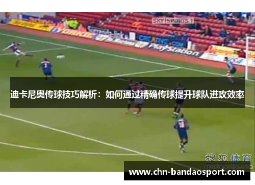 迪卡尼奥传球技巧解析：如何通过精确传球提升球队进攻效率