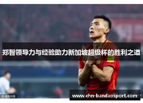郑智领导力与经验助力新加坡超级杯的胜利之道