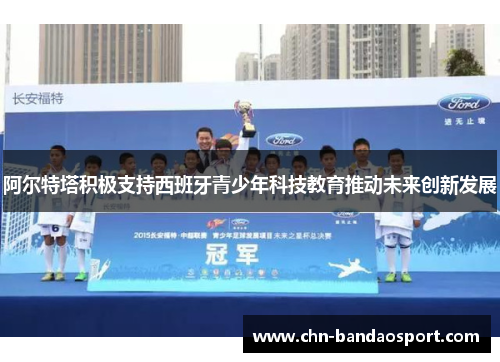 阿尔特塔积极支持西班牙青少年科技教育推动未来创新发展 阿尔特塔积极支持西班牙青少年科技教育推动未来创新发展