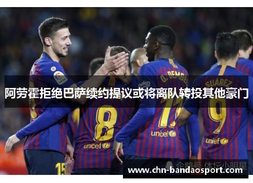 阿劳霍拒绝巴萨续约提议或将离队转投其他豪门 阿劳霍拒绝巴萨续约提议或将离队转投其他豪门