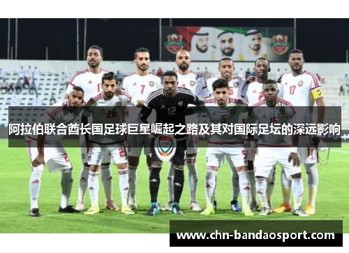 阿拉伯联合酋长国足球巨星崛起之路及其对国际足坛的深远影响 阿拉伯联合酋长国足球巨星崛起之路及其对国际足坛的深远影响