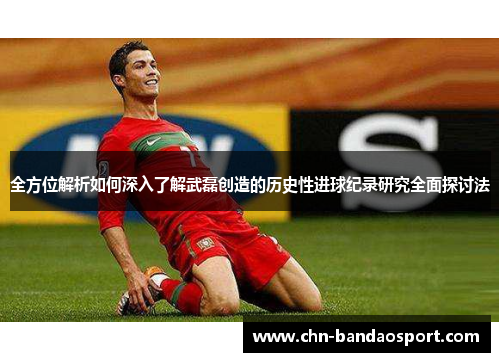 全方位解析如何深入了解武磊创造的历史性进球纪录研究全面探讨法 全方位解析如何深入了解武磊创造的历史性进球纪录研究全面探讨法