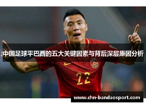 中国足球平巴西的五大关键因素与背后深层原因分析 中国足球平巴西的五大关键因素与背后深层原因分析