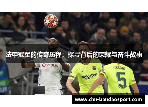 法甲冠军的传奇历程:探寻背后的荣耀与奋斗故事 法甲冠军的传奇历程:探寻背后的荣耀与奋斗故事